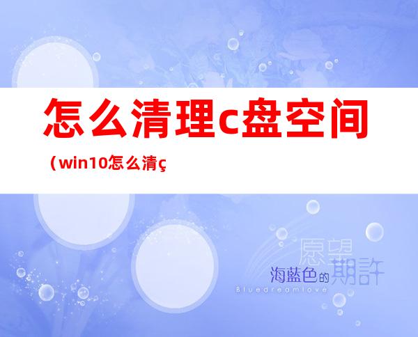 怎么清理c盘空间（win10怎么清理c盘空间）