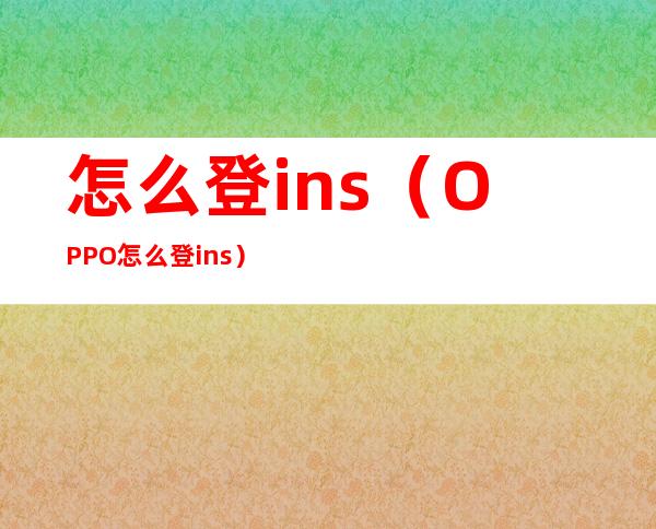 怎么登ins（OPPO怎么登ins）