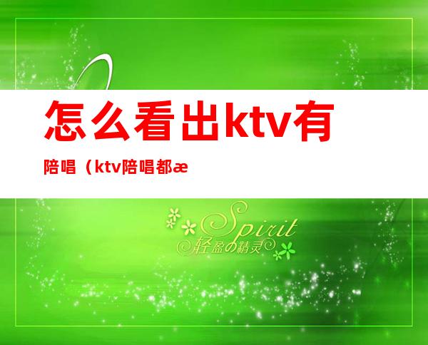 怎么看出ktv有陪唱（ktv陪唱都是从哪找来的）