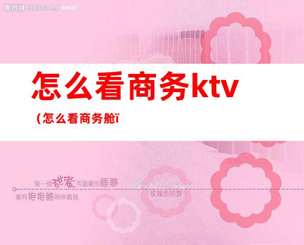 怎么看商务ktv（怎么看商务舱）