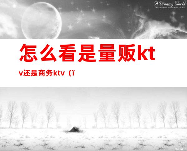 怎么看是量贩ktv还是商务ktv（）