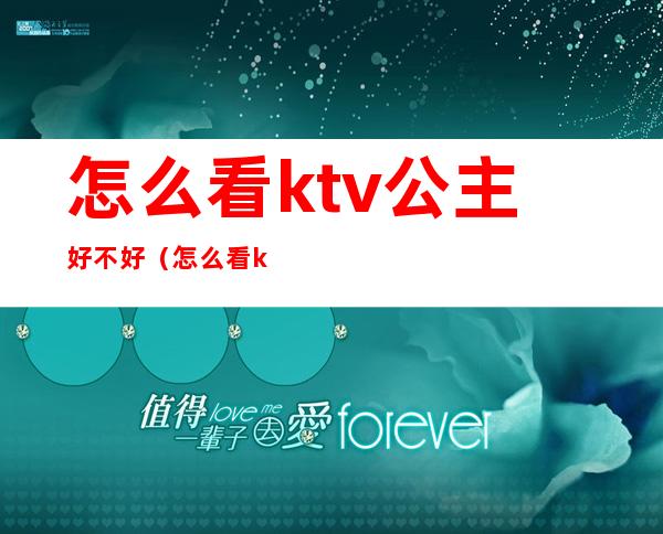 怎么看ktv公主好不好（怎么看ktv有没有公主）