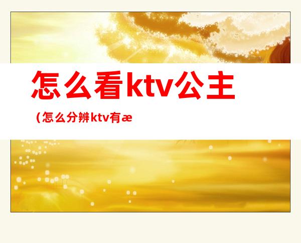 怎么看ktv公主（怎么分辨ktv有没有公主）