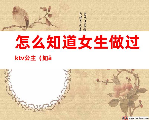 怎么知道女生做过ktv公主（如何知道ktv有没有公主）