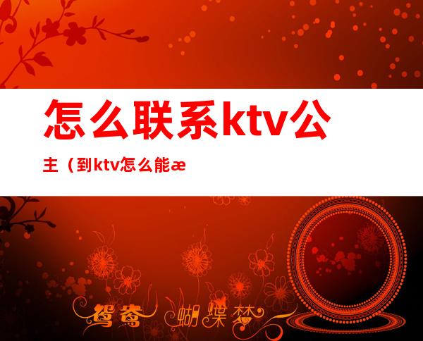 怎么联系ktv公主（到ktv怎么能找到公主）