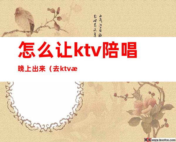 怎么让ktv陪唱晚上出来（去ktv怎么叫陪唱）