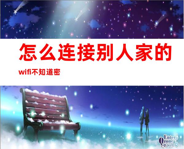 怎么连接别人家的wifi不知道密码（如果想连别人家的wifi不知道密码怎么办）