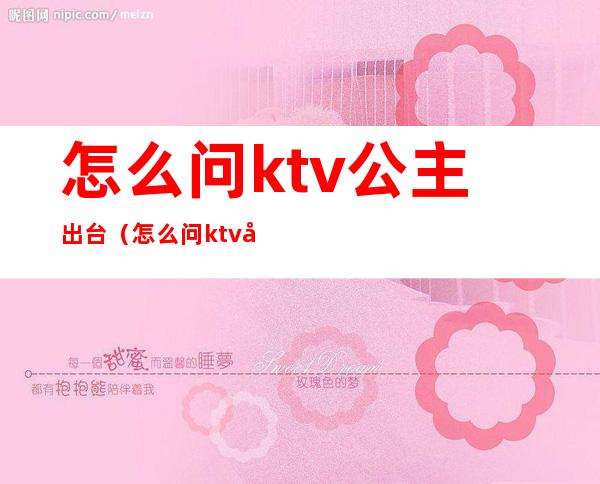 怎么问ktv公主出台（怎么问ktv公主出台了没）