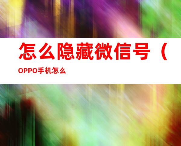 怎么隐藏微信号（OPPO手机怎么隐藏微信号）