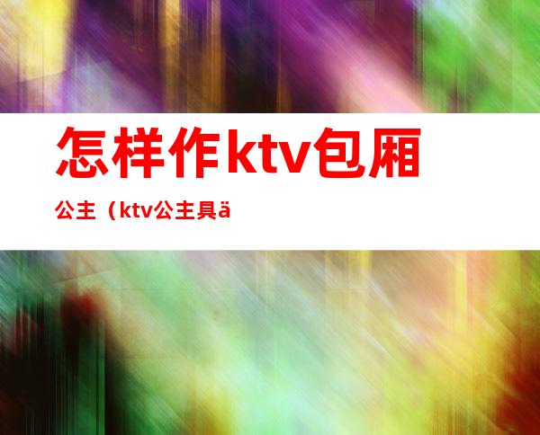 怎样作ktv包厢公主（ktv公主具体要怎么做）