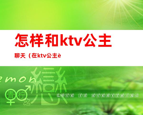 怎样和ktv公主聊天（在ktv公主聊些什么话题）