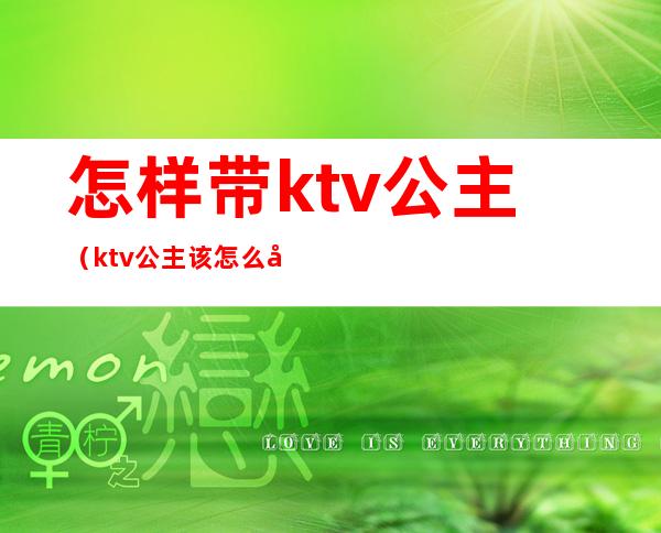 怎样带ktv公主（ktv公主该怎么做）