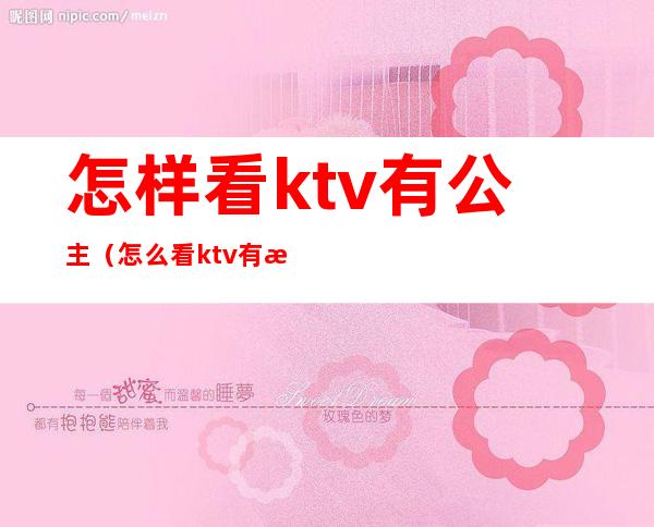 怎样看ktv有公主（怎么看ktv有没有公主）