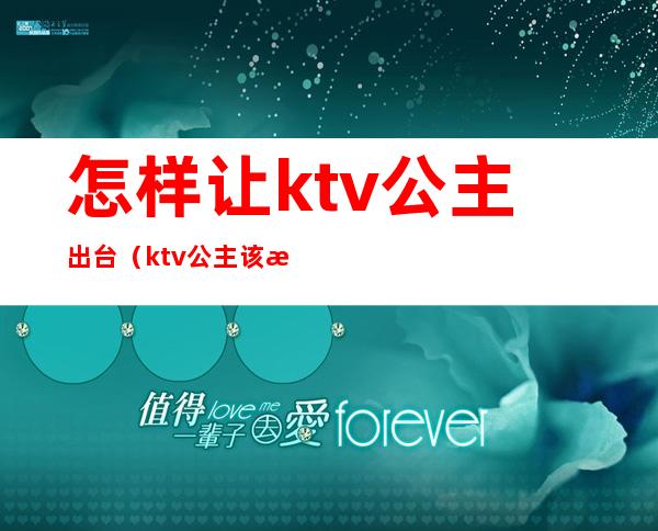 怎样让ktv公主出台（ktv公主该怎么做）