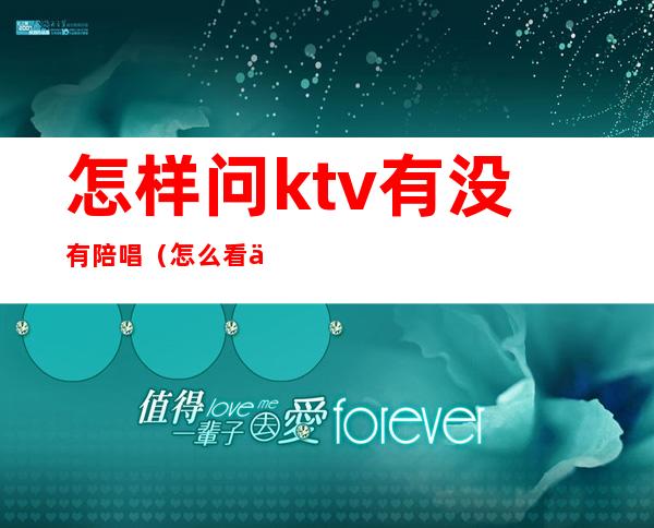 怎样问ktv有没有陪唱（怎么看一个ktv有没有陪唱）