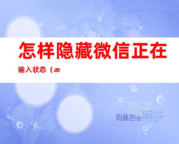 怎样隐藏微信正在输入状态（怎样隐藏微信正在输入状态一定要绑定QQ号吗）