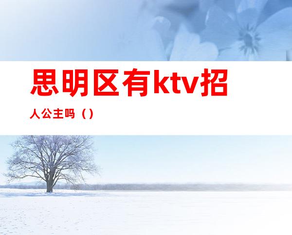 思明区有ktv招人公主吗（）