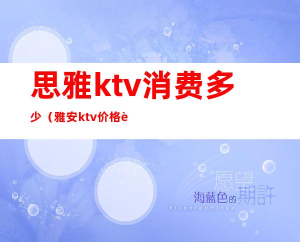 思雅ktv消费多少（雅安ktv价格表）