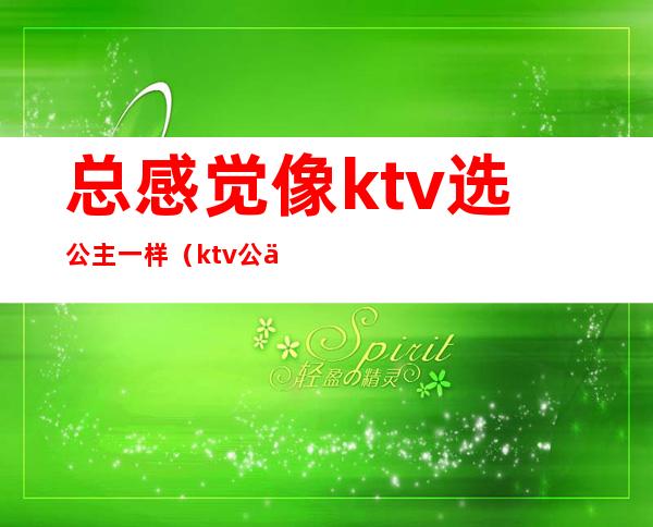 总感觉像ktv选公主一样（ktv公主都要很漂亮吗）