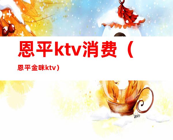 恩平ktv消费（恩平金咪ktv）