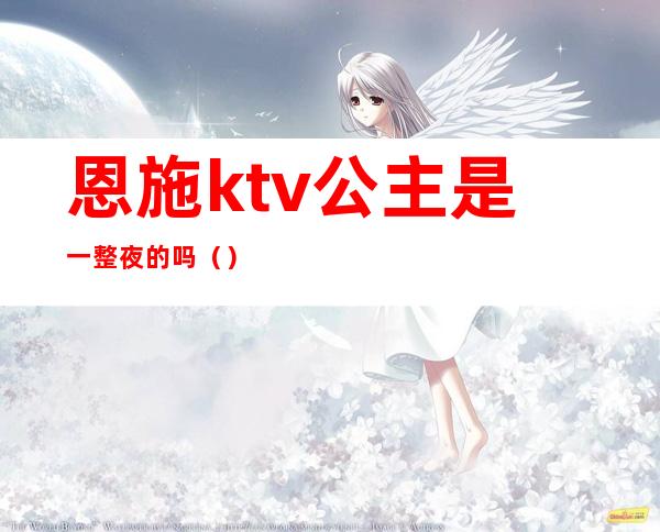 恩施ktv公主是一整夜的吗（）