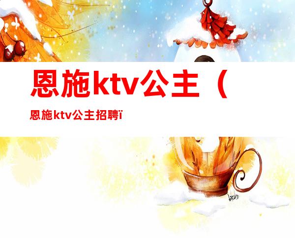 恩施ktv公主（恩施ktv公主招聘）