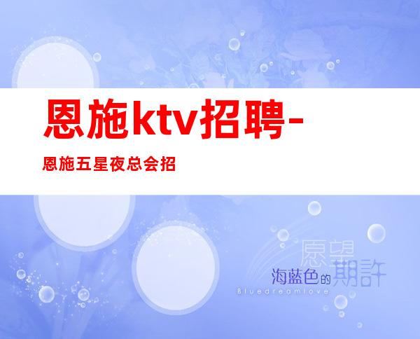 恩施ktv招聘-恩施五星夜总会招聘员工带你赚走上人生巅峰