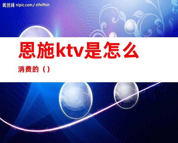 恩施ktv是怎么消费的（）