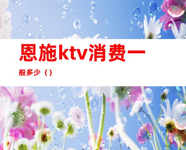 恩施ktv消费一般多少（）