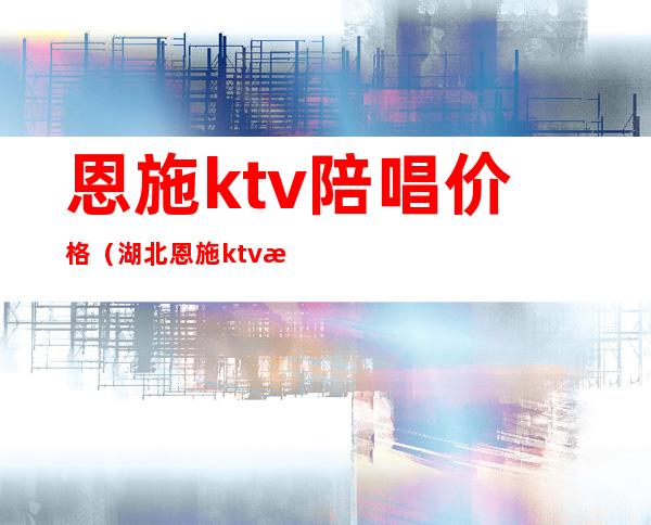 恩施ktv陪唱价格（湖北恩施ktv有几家）