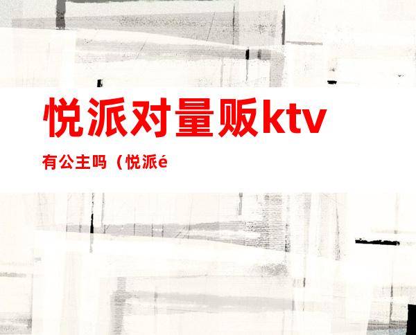 悦派对量贩ktv有公主吗（悦派量贩KTV）