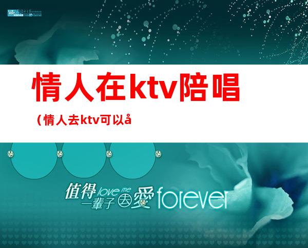 情人在ktv陪唱（情人去ktv可以吗）