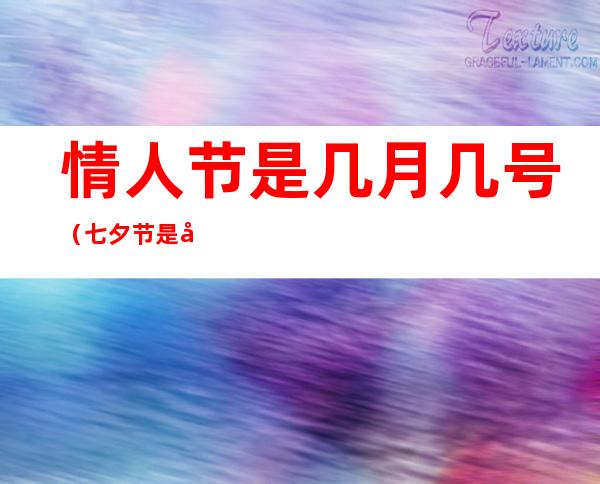 情人节是几月几号（七夕节是几月几日）