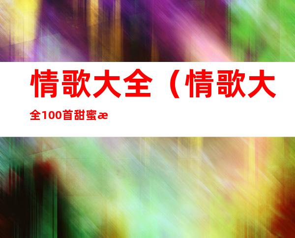 情歌大全（情歌大全100首甜蜜情歌）