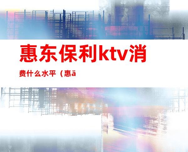 惠东保利ktv消费什么水平（惠东商务KTV）