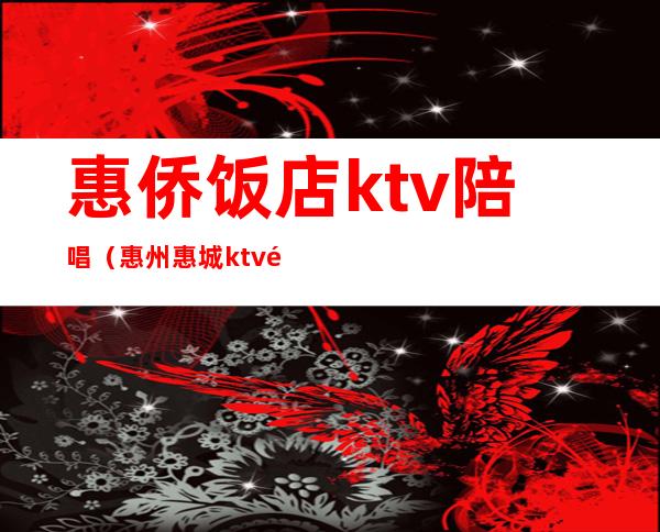 惠侨饭店ktv陪唱（惠州惠城ktv陪酒）