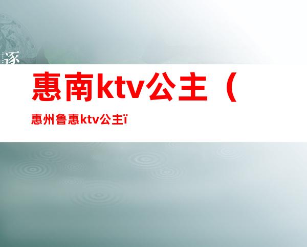 惠南ktv公主（惠州鲁惠ktv公主）