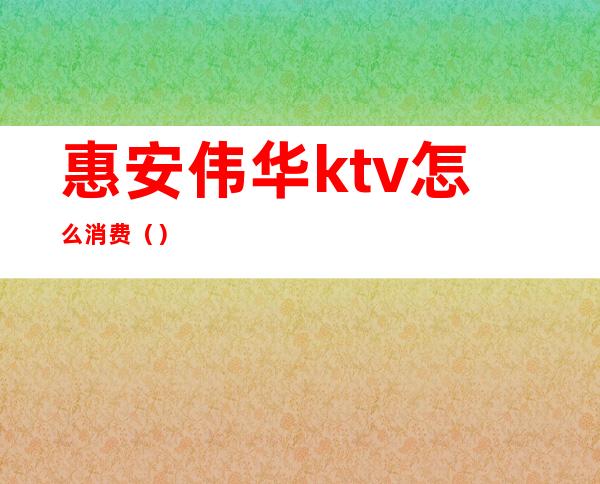 惠安伟华ktv怎么消费（）