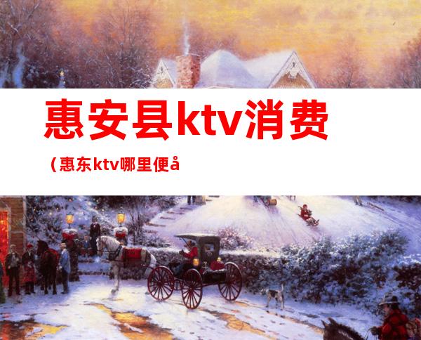 惠安县ktv消费（惠东ktv哪里便宜）