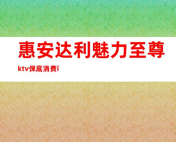 惠安达利魅力至尊ktv保底消费（惠来哪个ktv好）