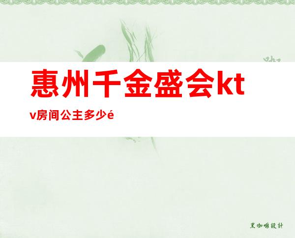 惠州千金盛会ktv房间公主多少钱（惠阳ktv公主）