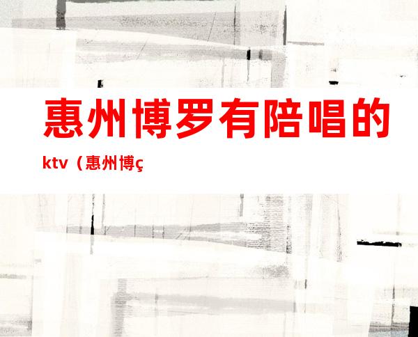 惠州博罗有陪唱的ktv（惠州博罗酒吧）