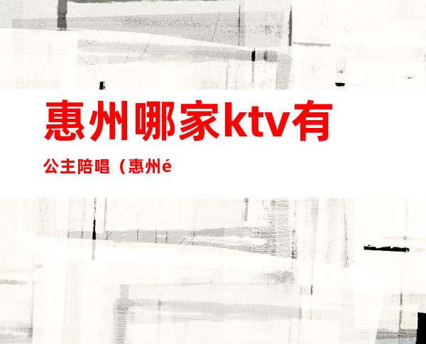 惠州哪家ktv有公主陪唱（惠州鲁惠ktv公主）