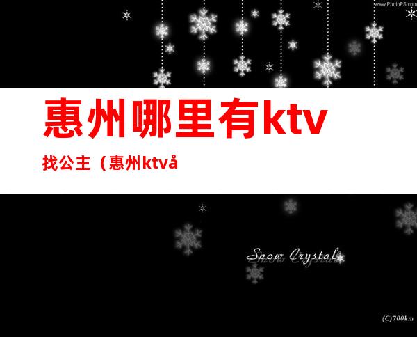 惠州哪里有ktv找公主（惠州ktv公主多少钱一天）