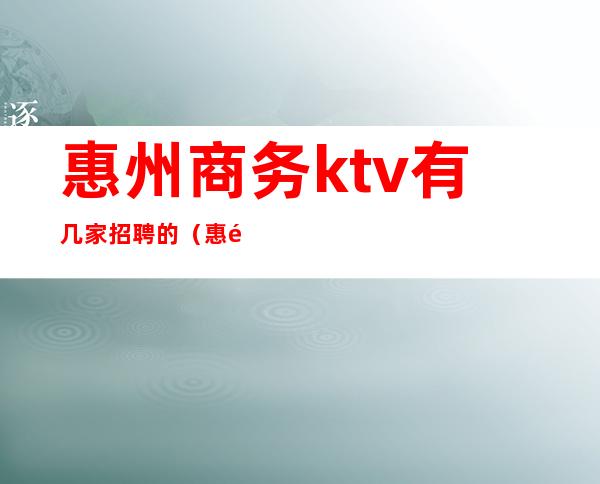 惠州商务ktv有几家招聘的（惠阳ktv招聘信息）