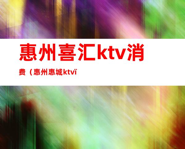 惠州喜汇ktv消费（惠州惠城ktv）