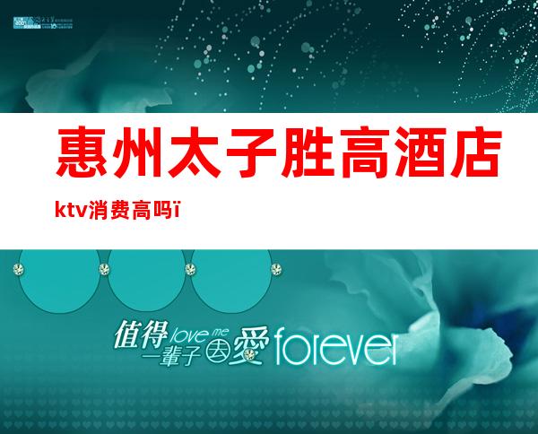 惠州太子胜高酒店ktv消费高吗（广东惠州KTV）