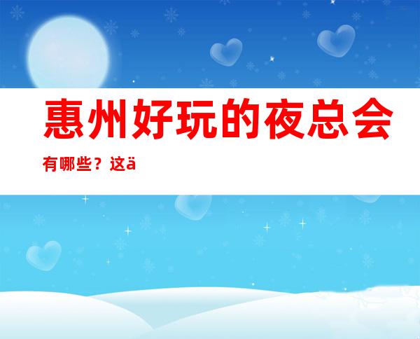 惠州好玩的夜总会有哪些？这份榜单不容错过