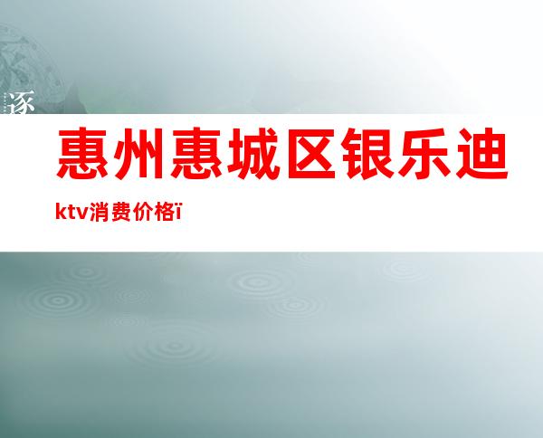 惠州惠城区银乐迪ktv消费价格（银乐迪ktv电话）