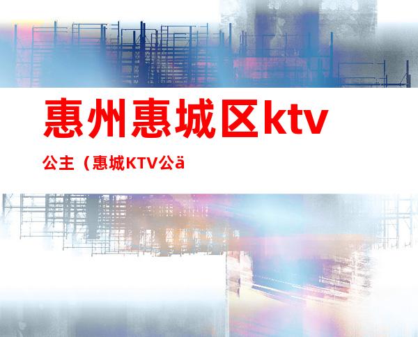 惠州惠城区ktv公主（惠城KTV公主招聘）